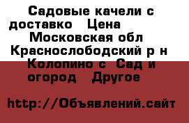 Садовые качели с доставко › Цена ­ 10 500 - Московская обл., Краснослободский р-н, Колопино с. Сад и огород » Другое   